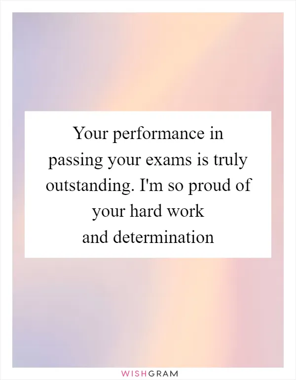 Your performance in passing your exams is truly outstanding. I'm so proud of your hard work and determination