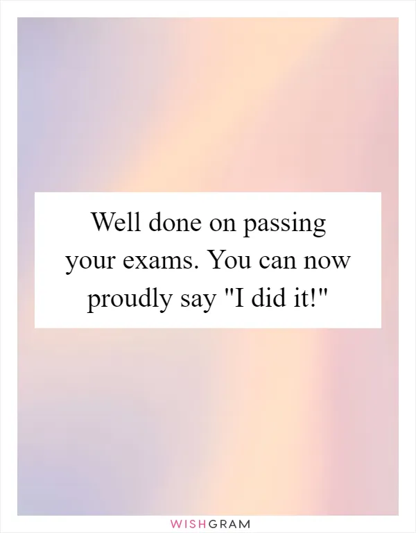 Well done on passing your exams. You can now proudly say "I did it!"