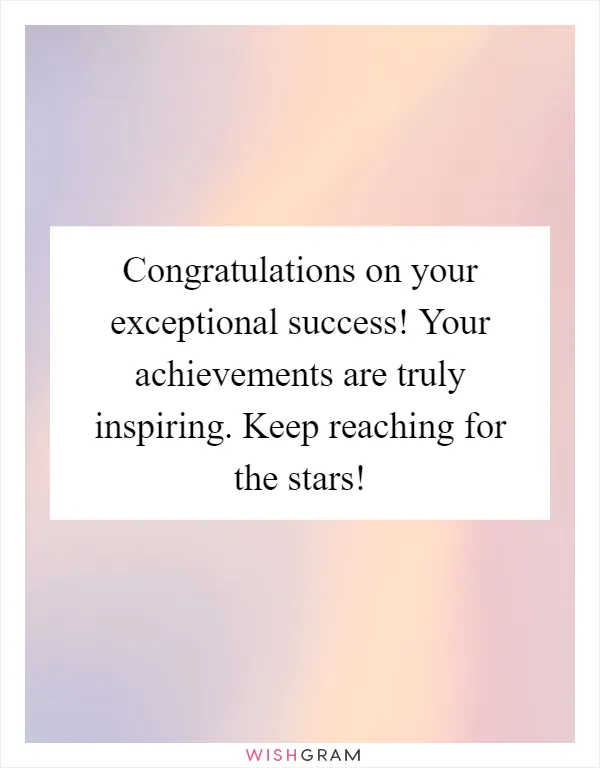 Congratulations on your exceptional success! Your achievements are truly inspiring. Keep reaching for the stars!