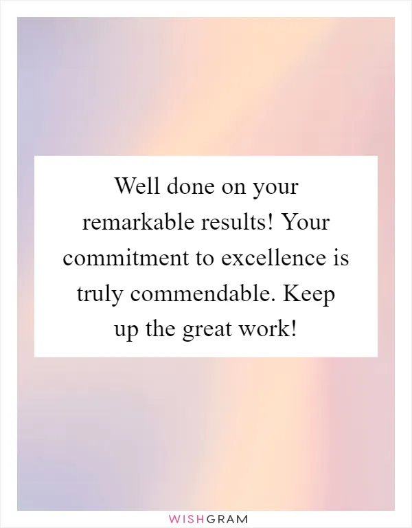 Well done on your remarkable results! Your commitment to excellence is truly commendable. Keep up the great work!