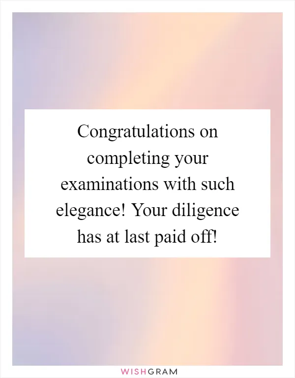 Congratulations on completing your examinations with such elegance! Your diligence has at last paid off!
