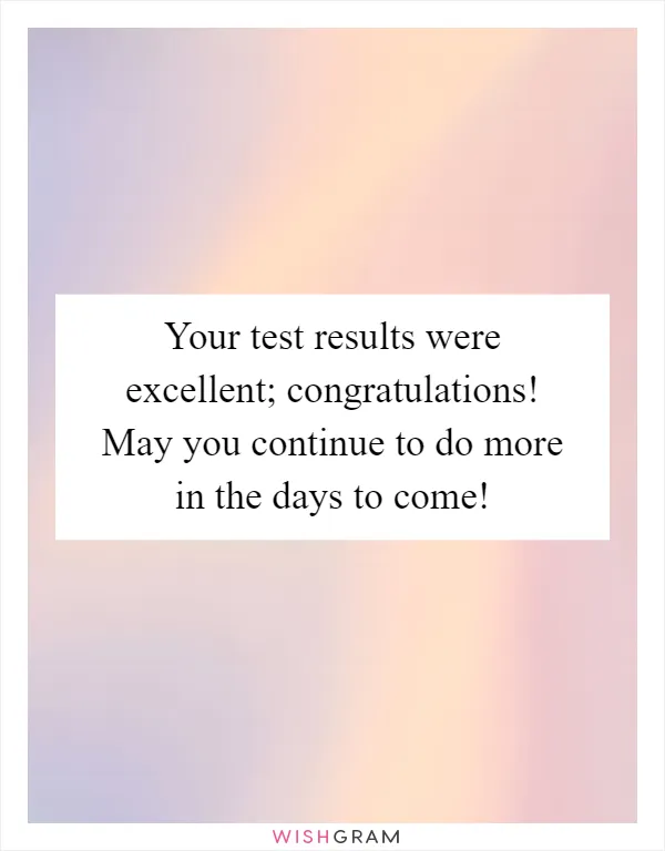 Your test results were excellent; congratulations! May you continue to do more in the days to come!