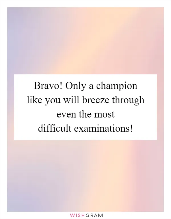 Bravo! Only a champion like you will breeze through even the most difficult examinations!