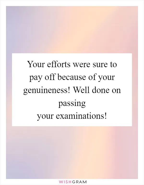 Your efforts were sure to pay off because of your genuineness! Well done on passing your examinations!