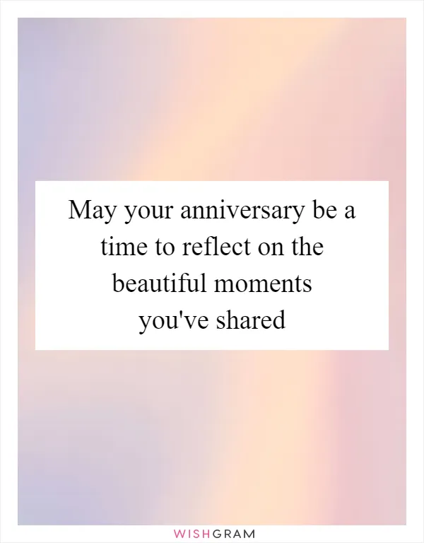 May your anniversary be a time to reflect on the beautiful moments you've shared