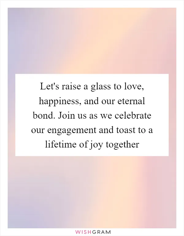 Let's raise a glass to love, happiness, and our eternal bond. Join us as we celebrate our engagement and toast to a lifetime of joy together