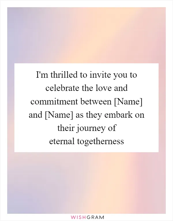 I'm thrilled to invite you to celebrate the love and commitment between [Name] and [Name] as they embark on their journey of eternal togetherness