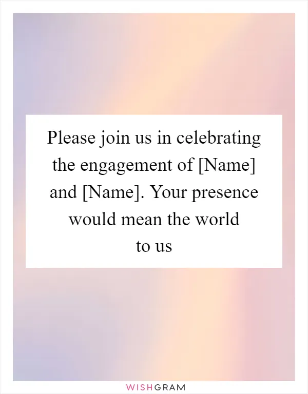 Please join us in celebrating the engagement of [Name] and [Name]. Your presence would mean the world to us