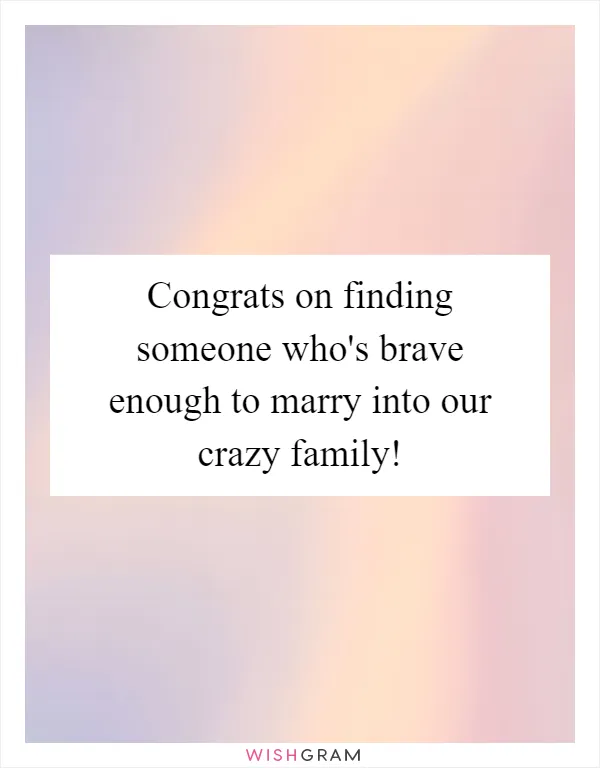 Congrats on finding someone who's brave enough to marry into our crazy family!