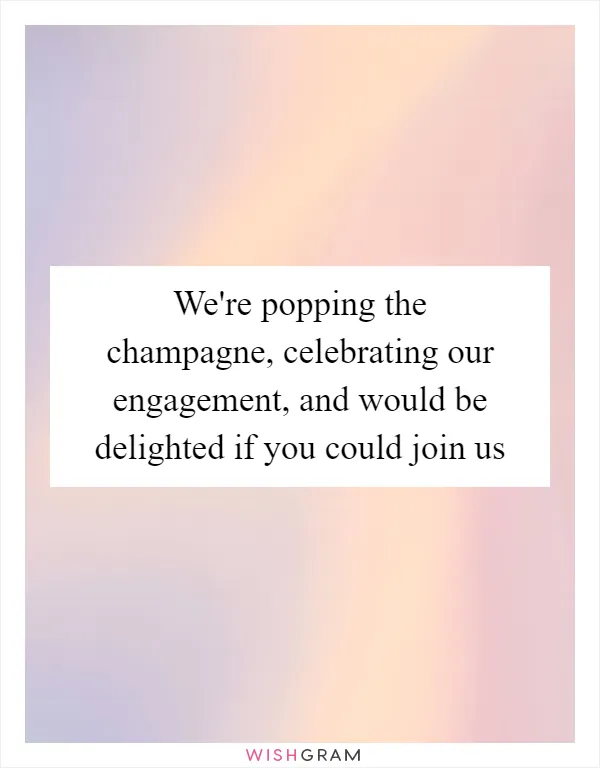 We're popping the champagne, celebrating our engagement, and would be delighted if you could join us