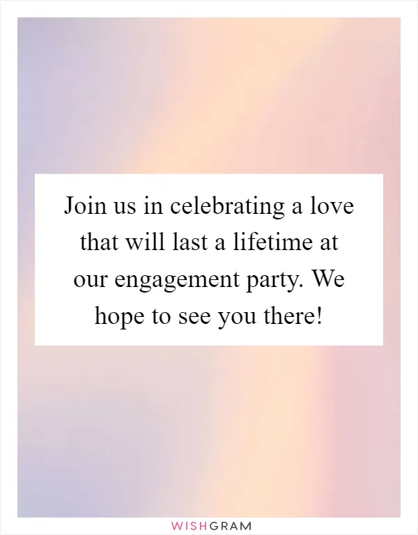 Join us in celebrating a love that will last a lifetime at our engagement party. We hope to see you there!