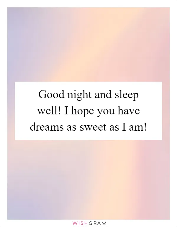 Good night and sleep well! I hope you have dreams as sweet as I am!