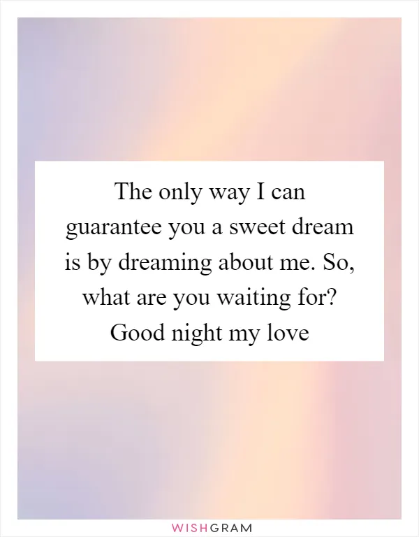 The only way I can guarantee you a sweet dream is by dreaming about me. So, what are you waiting for? Good night my love