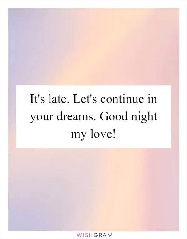 It's late. Let's continue in your dreams. Good night my love!
