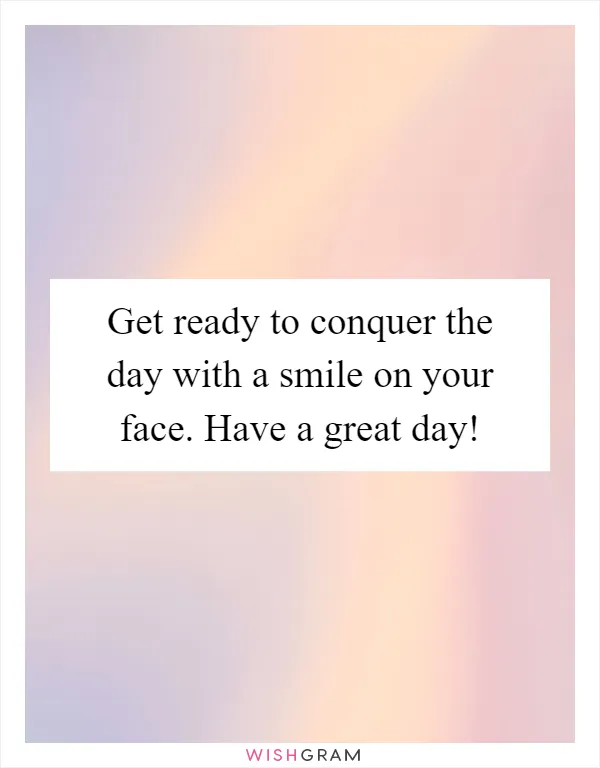 Get ready to conquer the day with a smile on your face. Have a great day!