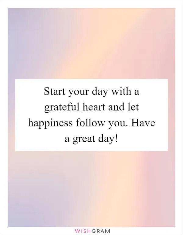 Start your day with a grateful heart and let happiness follow you. Have a great day!