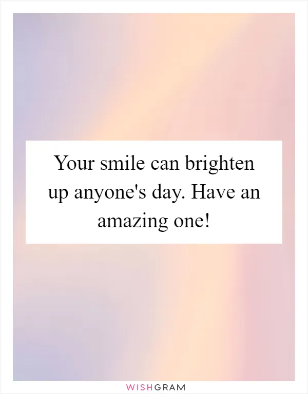 Your smile can brighten up anyone's day. Have an amazing one!