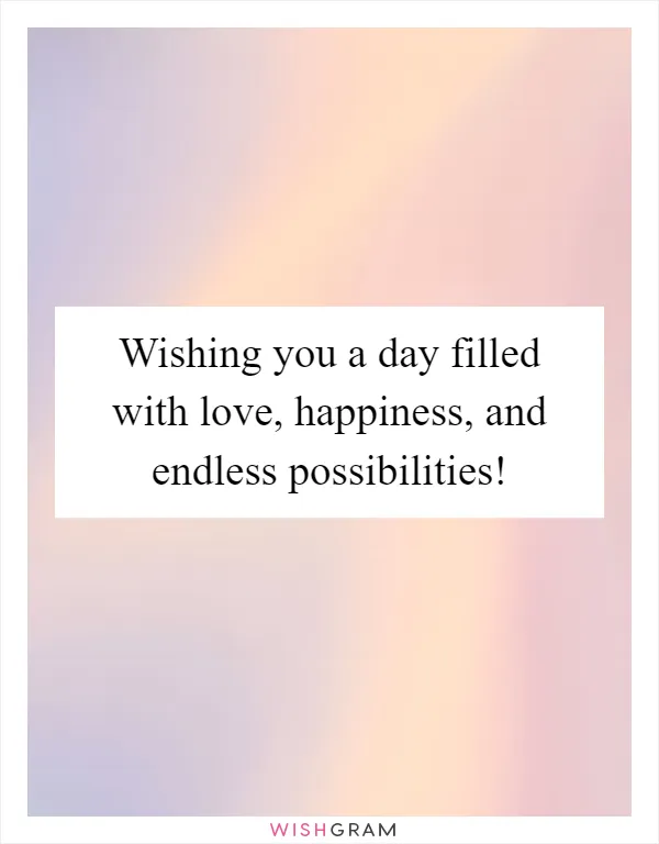 Wishing you a day filled with love, happiness, and endless possibilities!