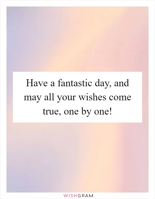 Have a fantastic day, and may all your wishes come true, one by one!