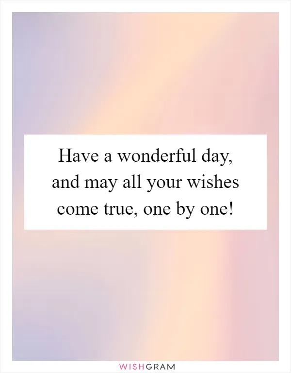 Have a wonderful day, and may all your wishes come true, one by one!