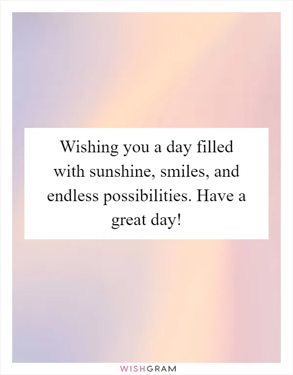 Wishing you a day filled with sunshine, smiles, and endless possibilities. Have a great day!