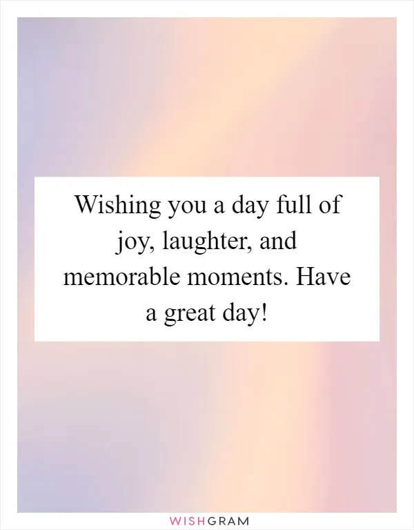 Wishing you a day full of joy, laughter, and memorable moments. Have a great day!