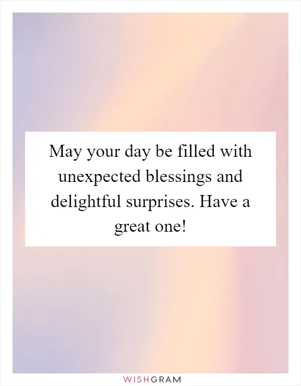 May your day be filled with unexpected blessings and delightful surprises. Have a great one!