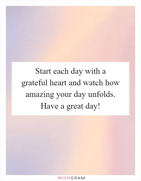 Start each day with a grateful heart and watch how amazing your day unfolds. Have a great day!