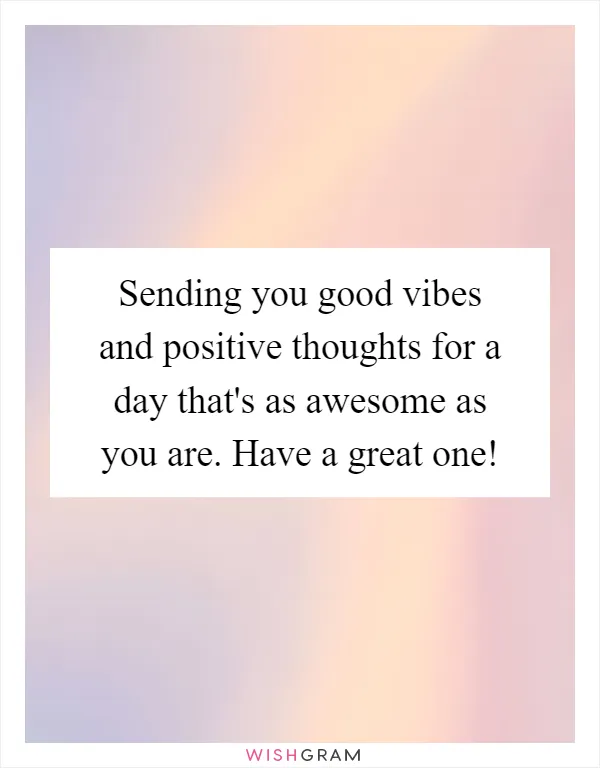 Sending you good vibes and positive thoughts for a day that's as awesome as you are. Have a great one!