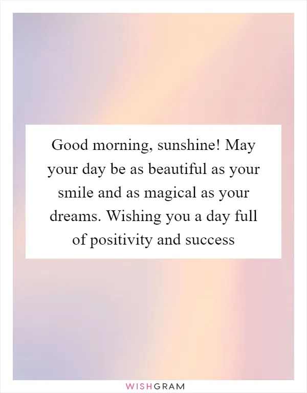 Good morning, sunshine! May your day be as beautiful as your smile and as magical as your dreams. Wishing you a day full of positivity and success