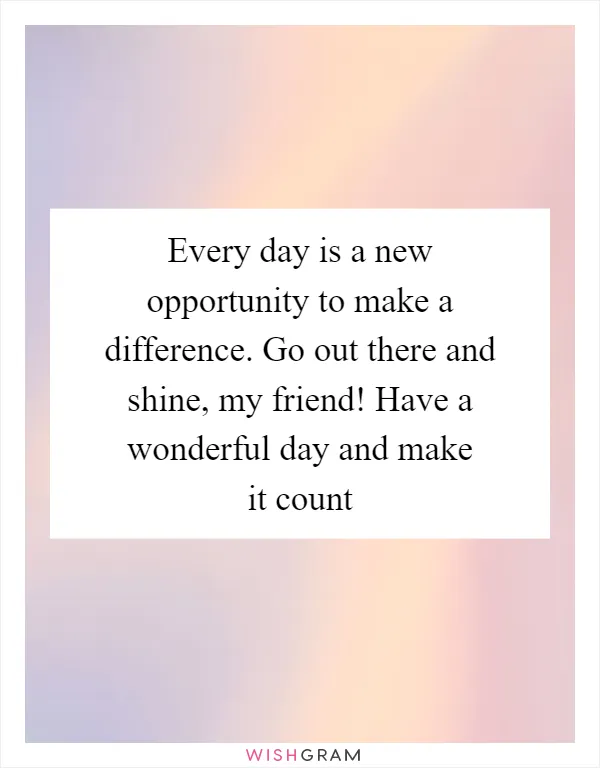 Every day is a new opportunity to make a difference. Go out there and shine, my friend! Have a wonderful day and make it count