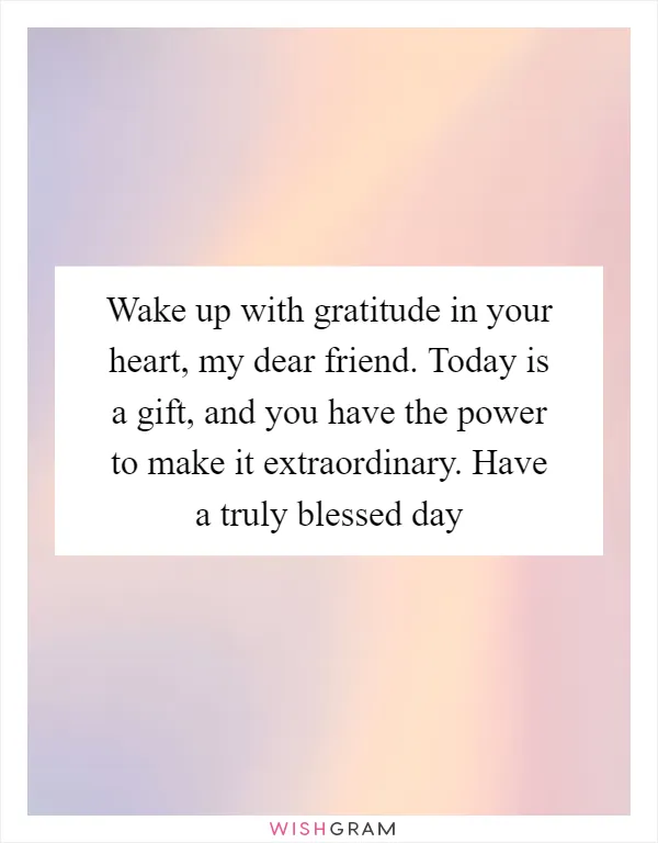 Wake up with gratitude in your heart, my dear friend. Today is a gift, and you have the power to make it extraordinary. Have a truly blessed day