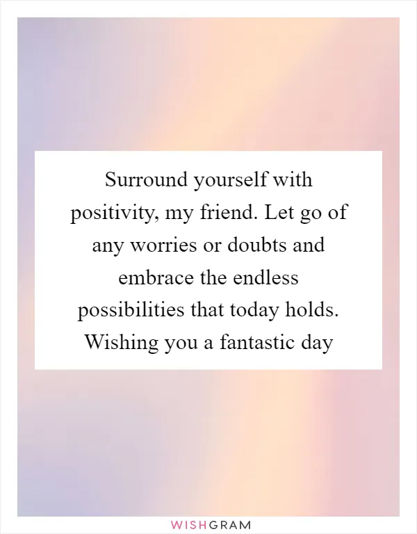 Surround yourself with positivity, my friend. Let go of any worries or doubts and embrace the endless possibilities that today holds. Wishing you a fantastic day