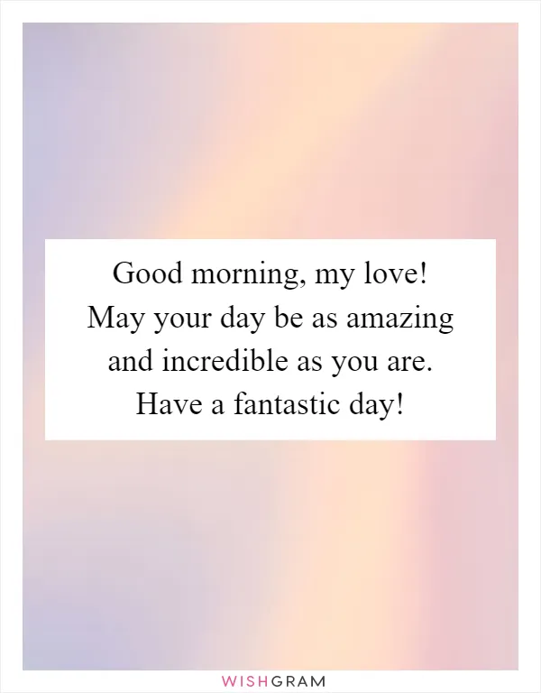 Good morning, my love! May your day be as amazing and incredible as you are. Have a fantastic day!