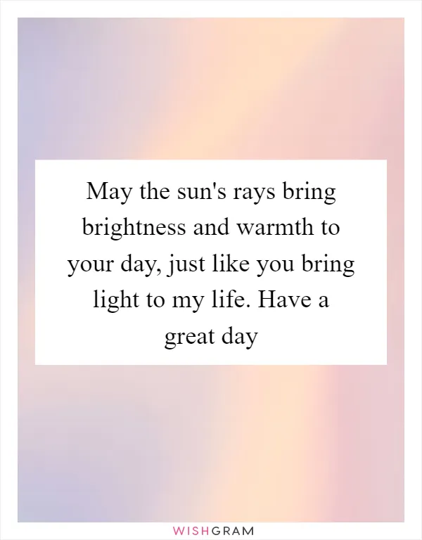 May the sun's rays bring brightness and warmth to your day, just like you bring light to my life. Have a great day