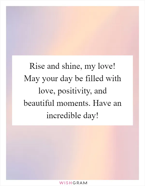 Rise and shine, my love! May your day be filled with love, positivity, and beautiful moments. Have an incredible day!