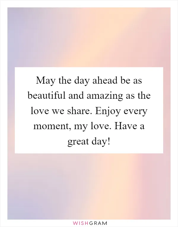 May the day ahead be as beautiful and amazing as the love we share. Enjoy every moment, my love. Have a great day!