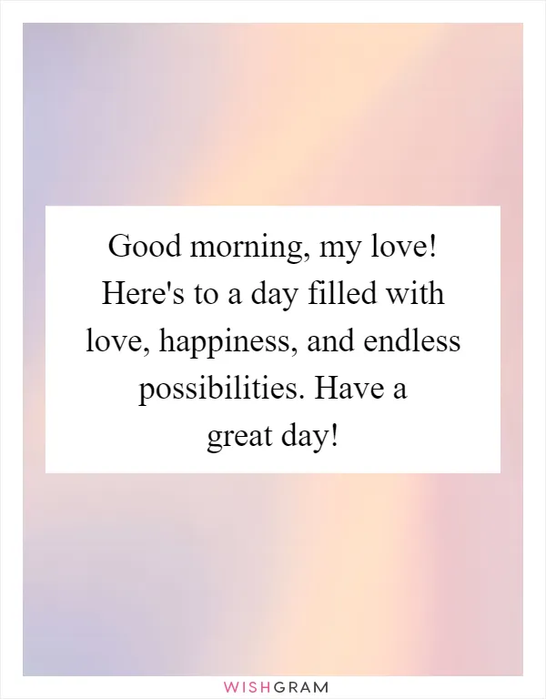 Good morning, my love! Here's to a day filled with love, happiness, and endless possibilities. Have a great day!