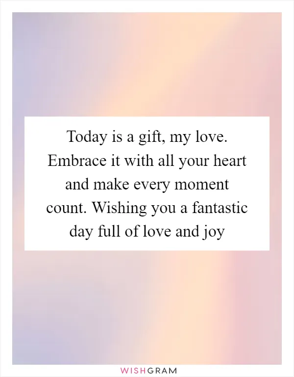 Today is a gift, my love. Embrace it with all your heart and make every moment count. Wishing you a fantastic day full of love and joy