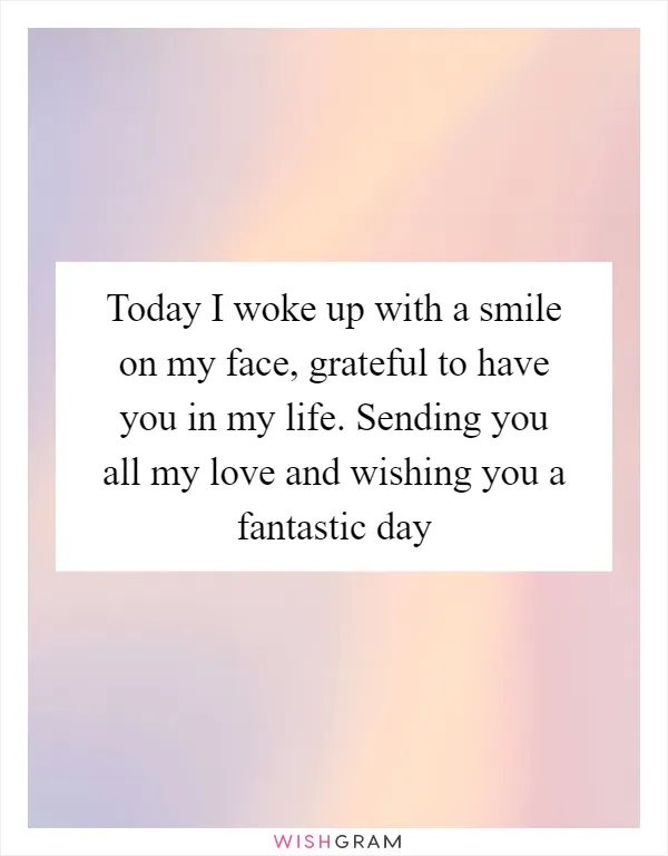 Today I woke up with a smile on my face, grateful to have you in my life. Sending you all my love and wishing you a fantastic day