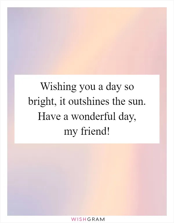 Wishing you a day so bright, it outshines the sun. Have a wonderful day, my friend!