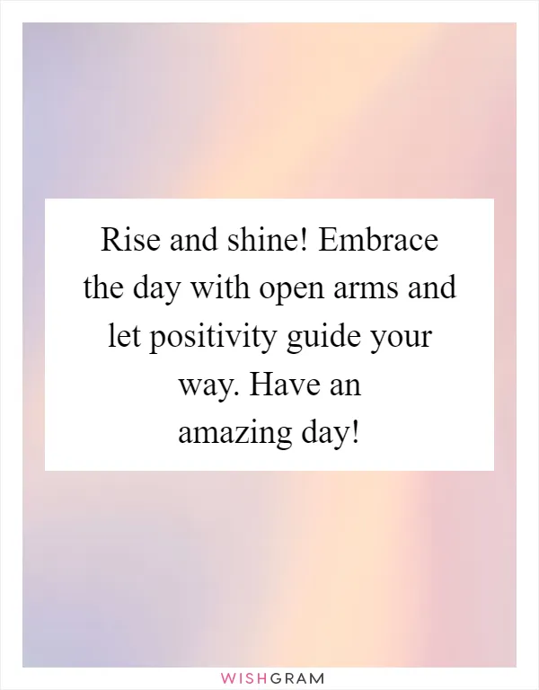 Rise and shine! Embrace the day with open arms and let positivity guide your way. Have an amazing day!