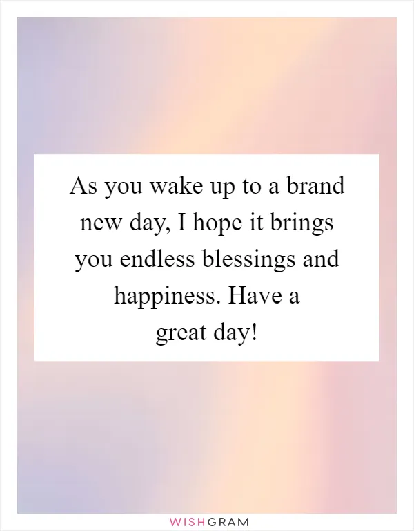 As you wake up to a brand new day, I hope it brings you endless blessings and happiness. Have a great day!