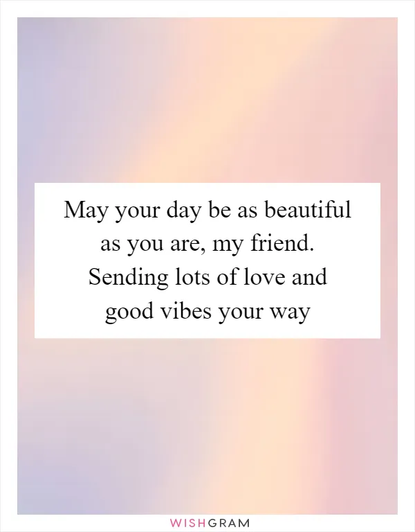 May your day be as beautiful as you are, my friend. Sending lots of love and good vibes your way