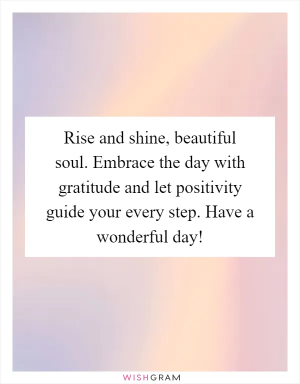 Rise and shine, beautiful soul. Embrace the day with gratitude and let positivity guide your every step. Have a wonderful day!
