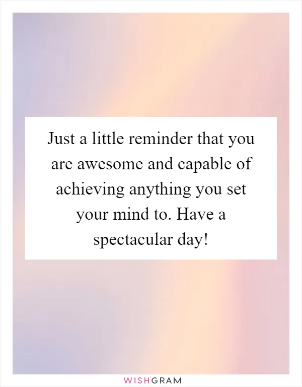 Just a little reminder that you are awesome and capable of achieving anything you set your mind to. Have a spectacular day!