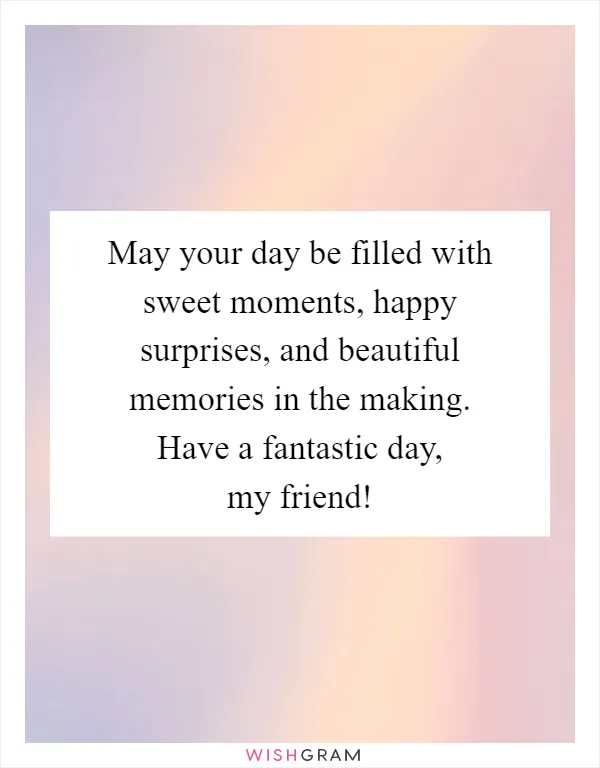 May your day be filled with sweet moments, happy surprises, and beautiful memories in the making. Have a fantastic day, my friend!