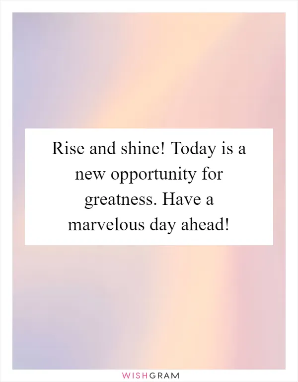 Rise and shine! Today is a new opportunity for greatness. Have a marvelous day ahead!