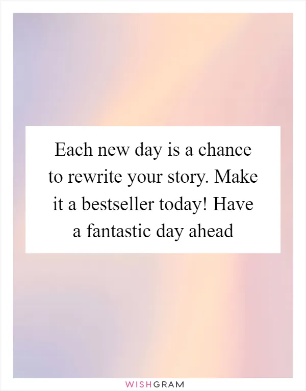 Each new day is a chance to rewrite your story. Make it a bestseller today! Have a fantastic day ahead