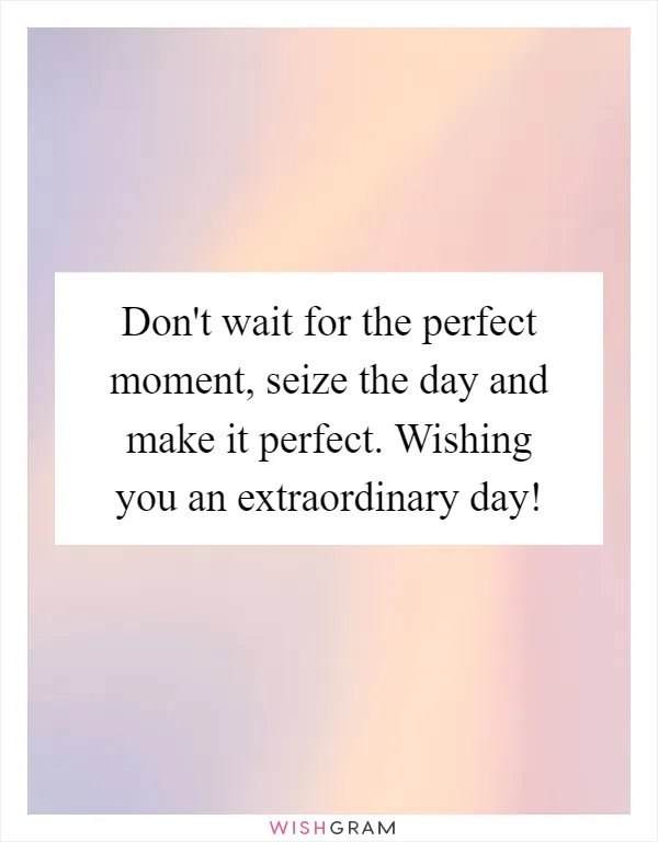 Don't wait for the perfect moment, seize the day and make it perfect. Wishing you an extraordinary day!